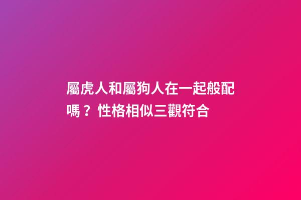 屬虎人和屬狗人在一起般配嗎？性格相似三觀符合